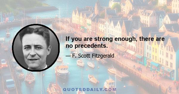 If you are strong enough, there are no precedents.