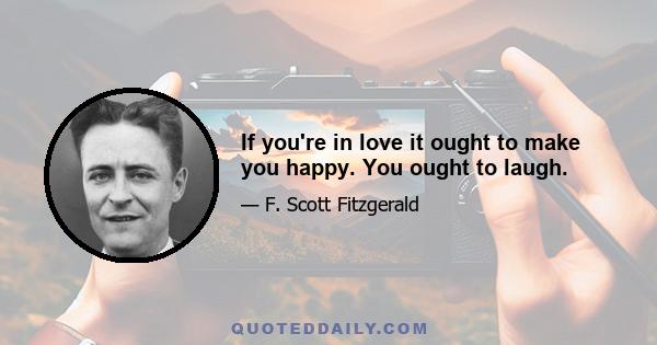 If you're in love it ought to make you happy. You ought to laugh.