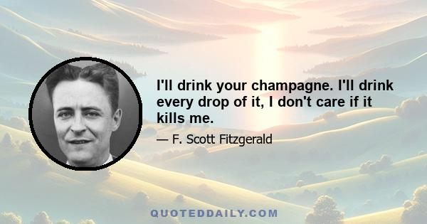 I'll drink your champagne. I'll drink every drop of it, I don't care if it kills me.