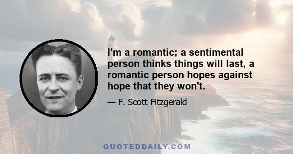 I'm a romantic; a sentimental person thinks things will last, a romantic person hopes against hope that they won't.