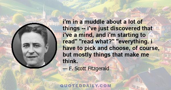 i'm in a muddle about a lot of things -- i've just discovered that i've a mind, and i'm starting to read read what? everything. i have to pick and choose, of course, but mostly things that make me think.