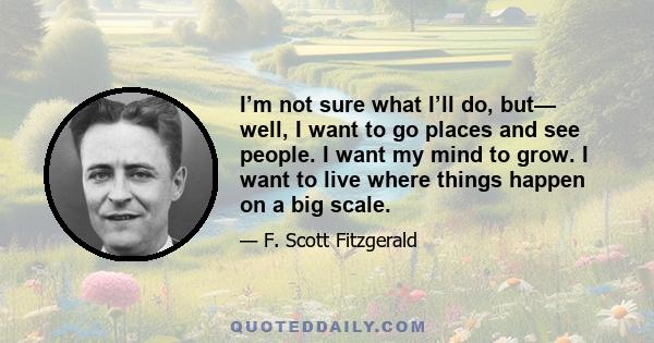 I’m not sure what I’ll do, but— well, I want to go places and see people. I want my mind to grow. I want to live where things happen on a big scale.