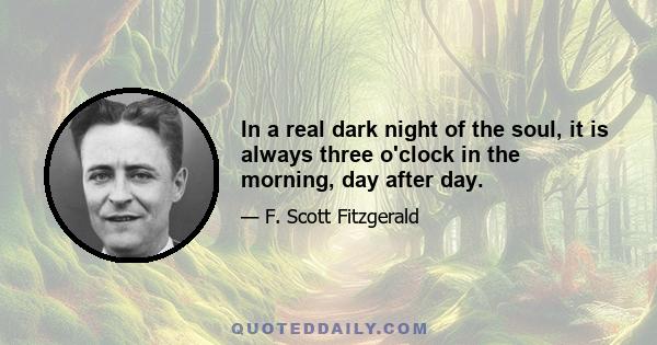 In a real dark night of the soul, it is always three o'clock in the morning, day after day.