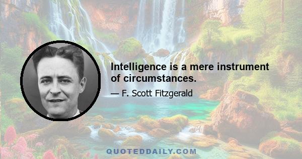 Intelligence is a mere instrument of circumstances.