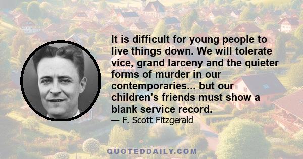 It is difficult for young people to live things down. We will tolerate vice, grand larceny and the quieter forms of murder in our contemporaries... but our children's friends must show a blank service record.