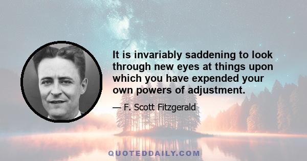 It is invariably saddening to look through new eyes at things upon which you have expended your own powers of adjustment.