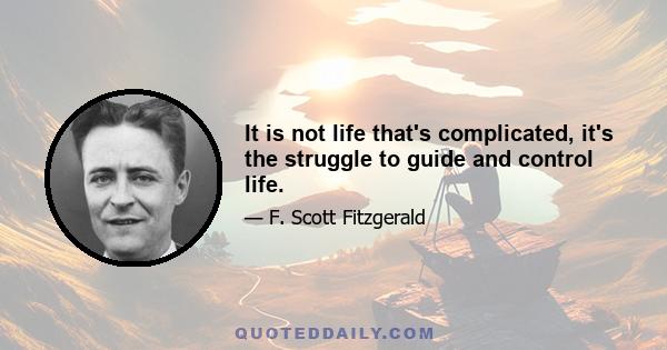 It is not life that's complicated, it's the struggle to guide and control life.