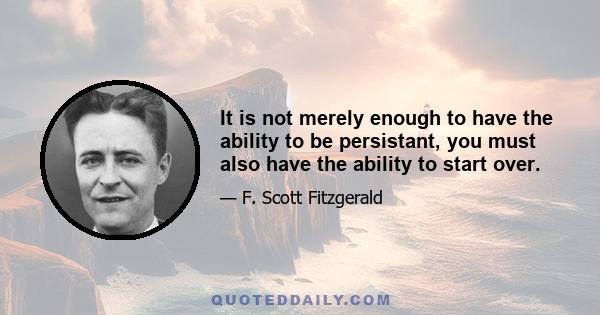 It is not merely enough to have the ability to be persistant, you must also have the ability to start over.