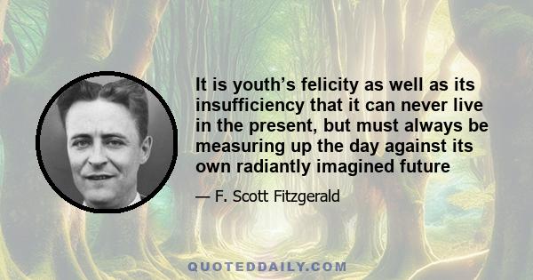 It is youth’s felicity as well as its insufficiency that it can never live in the present, but must always be measuring up the day against its own radiantly imagined future