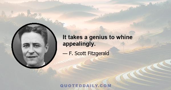 It takes a genius to whine appealingly.