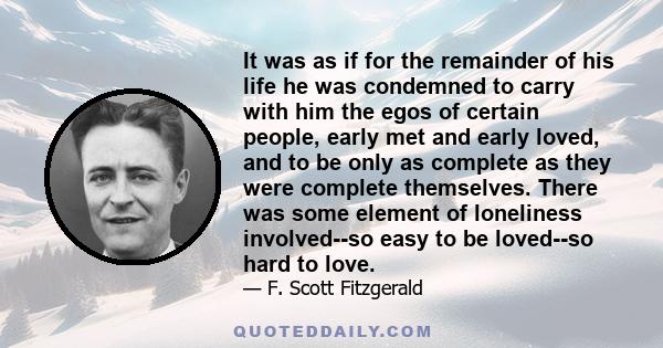 It was as if for the remainder of his life he was condemned to carry with him the egos of certain people, early met and early loved, and to be only as complete as they were complete themselves. There was some element of 