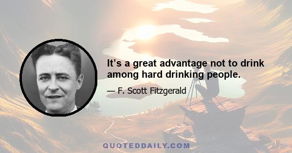 It’s a great advantage not to drink among hard drinking people.