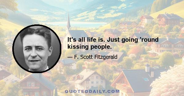 It's all life is. Just going 'round kissing people.