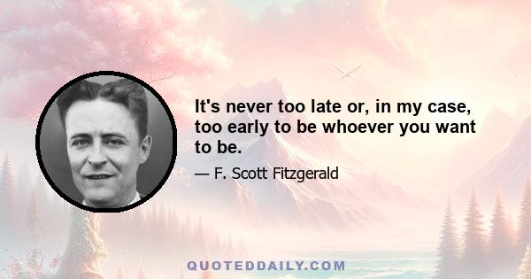 It's never too late or, in my case, too early to be whoever you want to be.