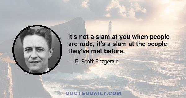 It's not a slam at you when people are rude, it's a slam at the people they've met before.