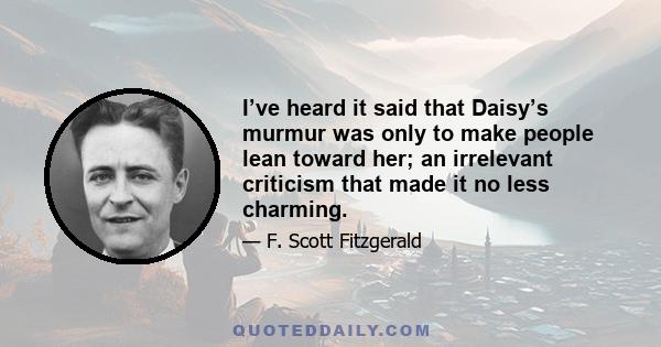 I’ve heard it said that Daisy’s murmur was only to make people lean toward her; an irrelevant criticism that made it no less charming.