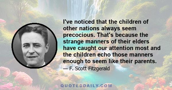 I've noticed that the children of other nations always seem precocious. That's because the strange manners of their elders have caught our attention most and the children echo those manners enough to seem like their