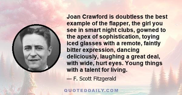 Joan Crawford is doubtless the best example of the flapper, the girl you see in smart night clubs, gowned to the apex of sophistication, toying iced glasses with a remote, faintly bitter expression, dancing deliciously, 