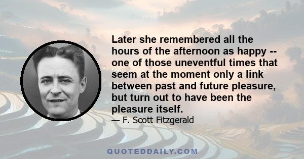 Later she remembered all the hours of the afternoon as happy -- one of those uneventful times that seem at the moment only a link between past and future pleasure, but turn out to have been the pleasure itself.