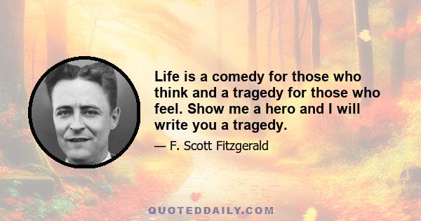 Life is a comedy for those who think and a tragedy for those who feel. Show me a hero and I will write you a tragedy.