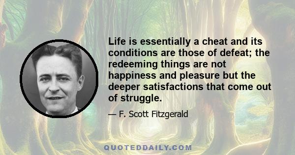 Life is essentially a cheat and its conditions are those of defeat; the redeeming things are not happiness and pleasure but the deeper satisfactions that come out of struggle.