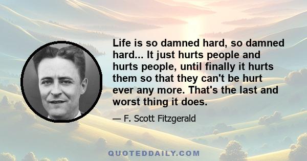 Life is so damned hard, so damned hard... It just hurts people and hurts people, until finally it hurts them so that they can't be hurt ever any more. That's the last and worst thing it does.