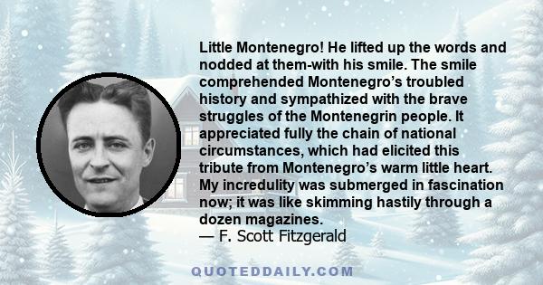 Little Montenegro! He lifted up the words and nodded at them-with his smile. The smile comprehended Montenegro’s troubled history and sympathized with the brave struggles of the Montenegrin people. It appreciated fully