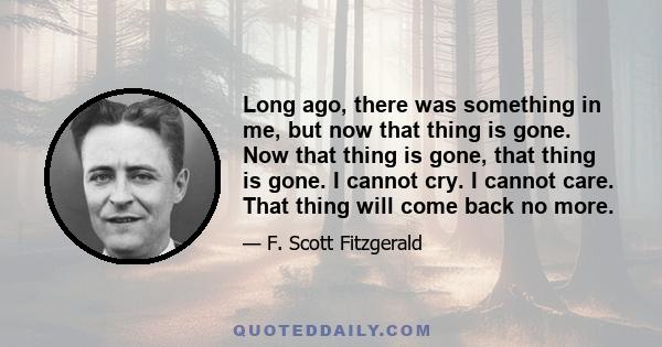 Long ago, there was something in me, but now that thing is gone. Now that thing is gone, that thing is gone. I cannot cry. I cannot care. That thing will come back no more.