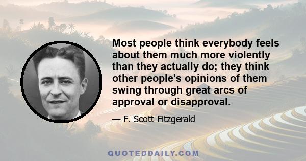 Most people think everybody feels about them much more violently than they actually do; they think other people's opinions of them swing through great arcs of approval or disapproval.