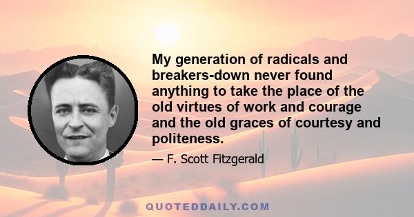 My generation of radicals and breakers-down never found anything to take the place of the old virtues of work and courage and the old graces of courtesy and politeness.