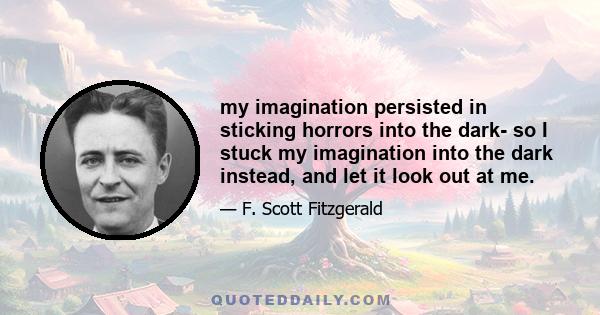 my imagination persisted in sticking horrors into the dark- so I stuck my imagination into the dark instead, and let it look out at me.