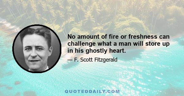 No amount of fire or freshness can challenge what a man will store up in his ghostly heart.