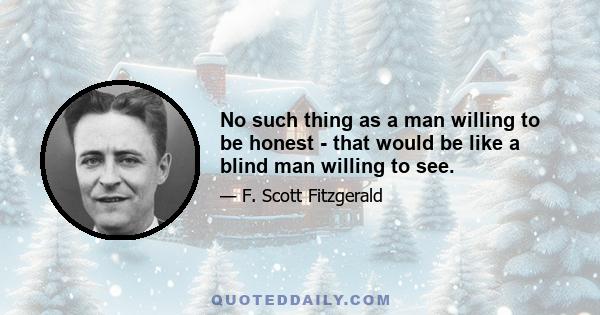 No such thing as a man willing to be honest - that would be like a blind man willing to see.