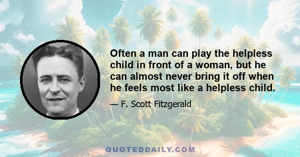 Often a man can play the helpless child in front of a woman, but he can almost never bring it off when he feels most like a helpless child.