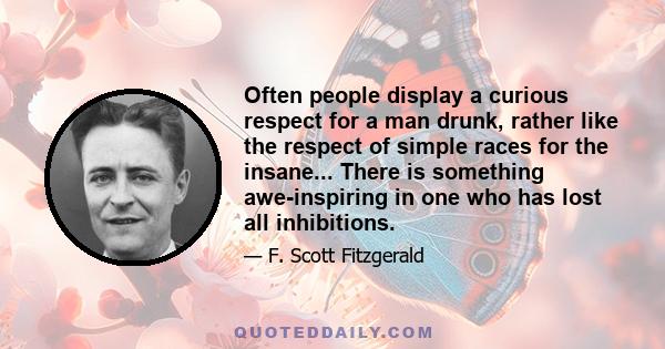 Often people display a curious respect for a man drunk, rather like the respect of simple races for the insane... There is something awe-inspiring in one who has lost all inhibitions.