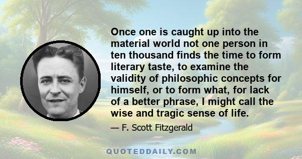 Once one is caught up into the material world not one person in ten thousand finds the time to form literary taste, to examine the validity of philosophic concepts for himself, or to form what, for lack of a better