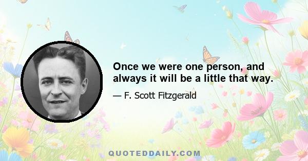 Once we were one person, and always it will be a little that way.