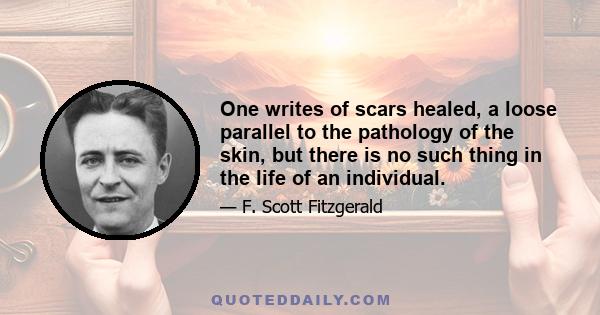 One writes of scars healed, a loose parallel to the pathology of the skin, but there is no such thing in the life of an individual.