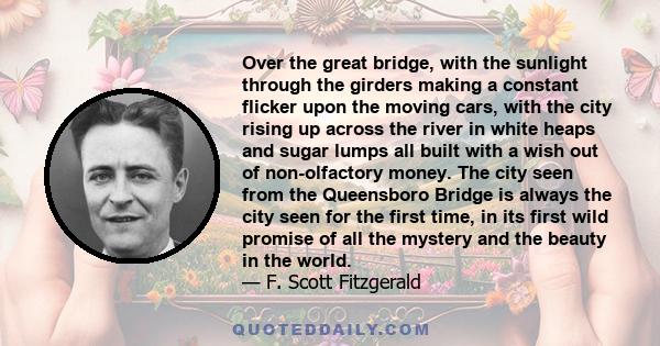 Over the great bridge, with the sunlight through the girders making a constant flicker upon the moving cars, with the city rising up across the river in white heaps and sugar lumps all built with a wish out of