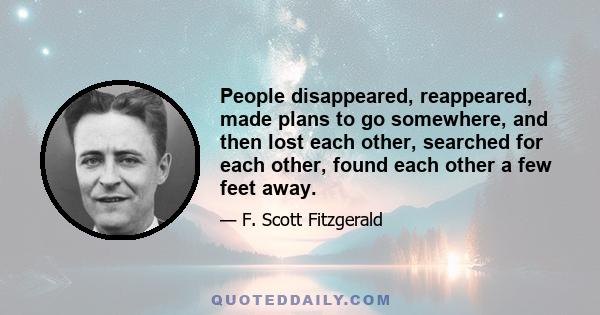 People disappeared, reappeared, made plans to go somewhere, and then lost each other, searched for each other, found each other a few feet away.