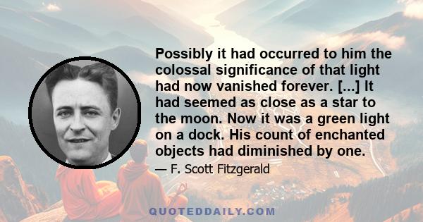 Possibly it had occurred to him the colossal significance of that light had now vanished forever. [...] It had seemed as close as a star to the moon. Now it was a green light on a dock. His count of enchanted objects