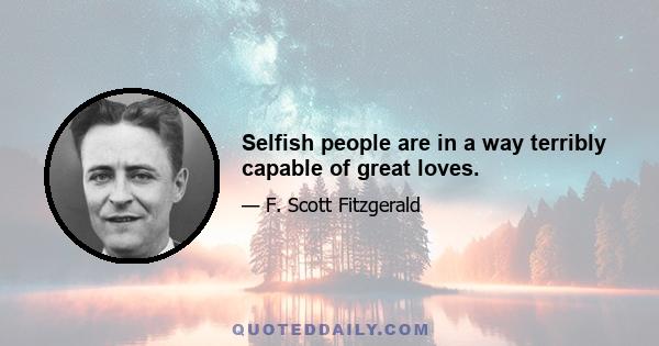 Selfish people are in a way terribly capable of great loves.