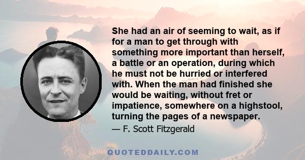 She had an air of seeming to wait, as if for a man to get through with something more important than herself, a battle or an operation, during which he must not be hurried or interfered with. When the man had finished