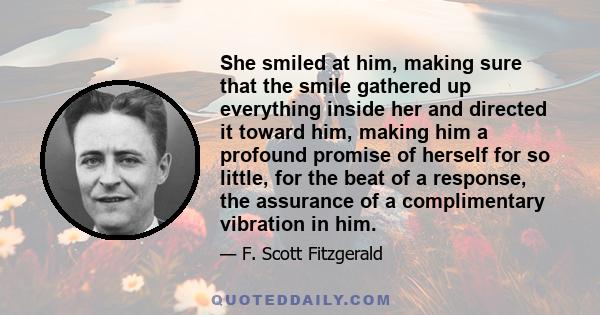 She smiled at him, making sure that the smile gathered up everything inside her and directed it toward him, making him a profound promise of herself for so little, for the beat of a response, the assurance of a