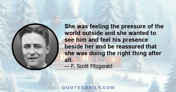 She was feeling the pressure of the world outside and she wanted to see him and feel his presence beside her and be reassured that she was doing the right thing after all.