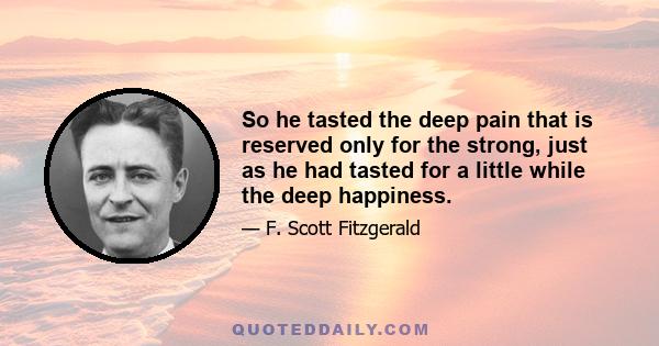 So he tasted the deep pain that is reserved only for the strong, just as he had tasted for a little while the deep happiness.