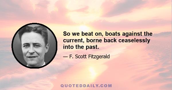 So we beat on, boats against the current, borne back ceaselessly into the past.