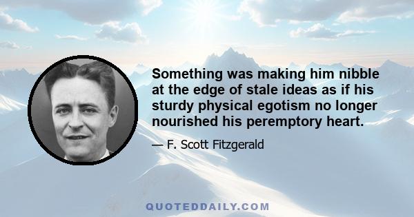 Something was making him nibble at the edge of stale ideas as if his sturdy physical egotism no longer nourished his peremptory heart.