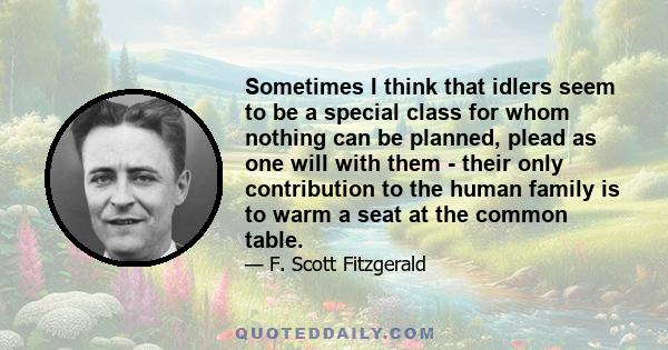 Sometimes I think that idlers seem to be a special class for whom nothing can be planned, plead as one will with them - their only contribution to the human family is to warm a seat at the common table.