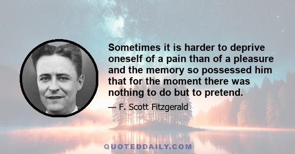 Sometimes it is harder to deprive oneself of a pain than of a pleasure and the memory so possessed him that for the moment there was nothing to do but to pretend.